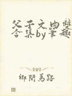 父子文肉双男主合集by笔趣阁全文