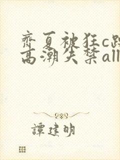 齐夏被狂c躁到高潮失禁all