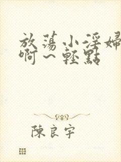 放荡小淫妇h嗯啊～轻点