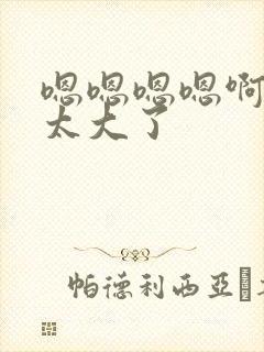 嗯嗯嗯嗯啊啊啊太大了