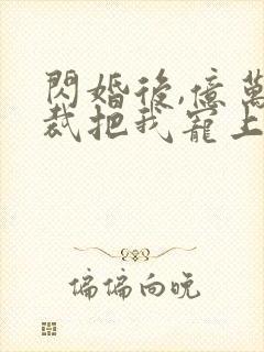 闪婚后,亿万总裁把我宠上天