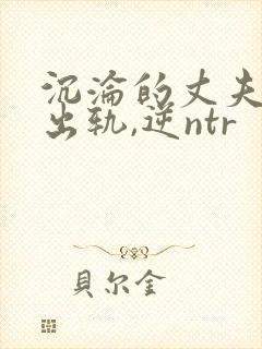 沉沦的丈夫(男出轨,逆ntr