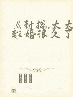 《封总,太太想离婚很久了》免费阅读