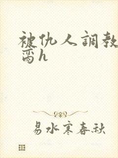 被仇人调教成禁脔h
