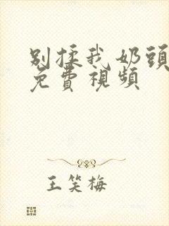 别揉我奶头嗯啊免费视频