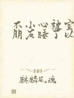 不小心被室友男朋友睡了以后