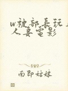 w被部长玩弄的人妻电影