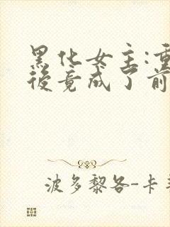 黑化女主:重生后竟成了前任的儿媳小说阅读