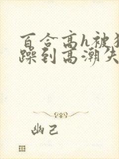 百合高h被狂c躁到高潮失禁女小说