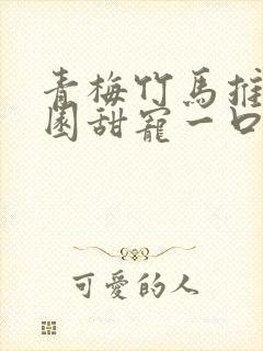 青梅竹马推文校园甜宠一口气讲完