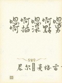 嗯啊嗯啊嗯啊嗯啊插深点男男