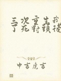三次重生我嫁给了死对头后续
