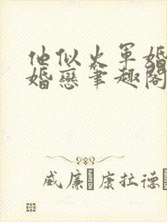 他似火军婚高干婚恋笔趣阁番外