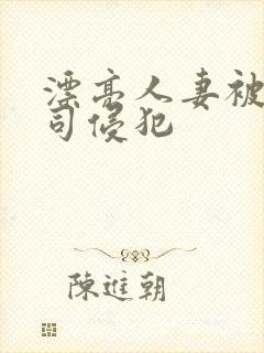 漂亮人妻被夫上司侵犯
