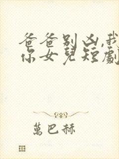 爸爸别凶,我是你女儿短剧