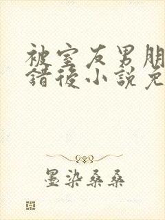 被室友男朋友认错后小说免费阅读