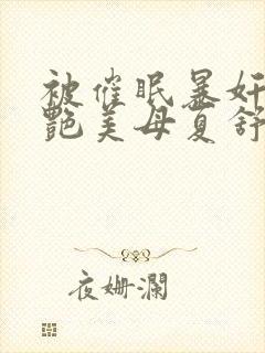 被催眠暴奸的冷艳美母夏舒兰