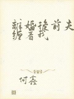 离婚后前夫总是缠着我