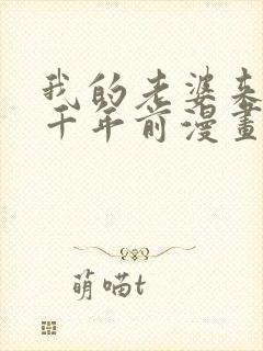 我的老婆来自一千年前漫画免费观看下拉