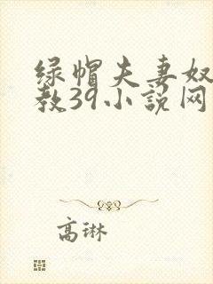 绿帽夫妻奴受调教39小说网