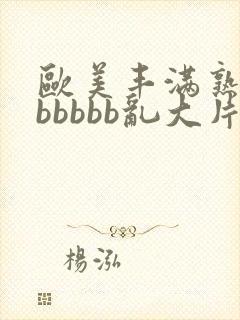 欧美丰满熟妇bbbbbb乱大片