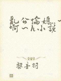 乱公伦媳..~啊~h小说
