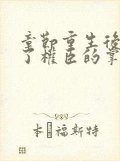 章节重生后我成了权臣的掌中娇
