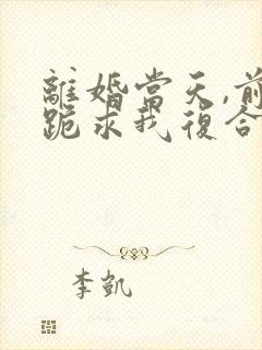 离婚当天,前夫跪求我复合短剧