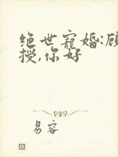 绝世宠婚:顾教授,你好