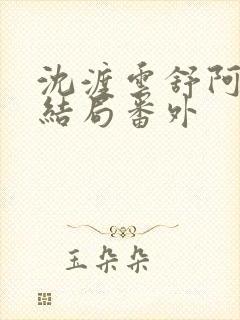 沈渡云舒阿瑾大结局番外