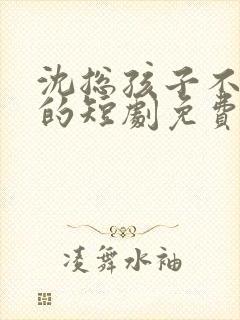 沈总孩子不是你的短剧免费观看全集