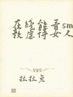 在线能看sm调教虐待女人视频网站