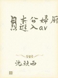 日本公妇厨房猛烈进入av