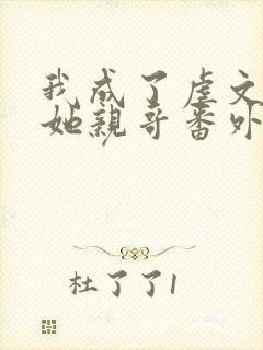 我成了虐文女主她亲哥番外