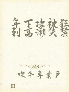 年下攻被狂c躁到高潮失禁小说