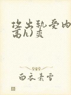 攻出轨受内s(高h)爽