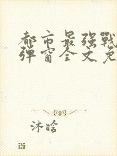都市最强战神无弹窗全文免费阅读