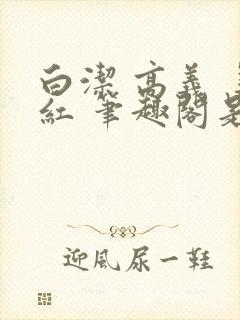 白洁 高义 美红 笔趣阁是什么小说