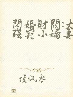 闪婚财阀:大叔强宠小娇妻正版