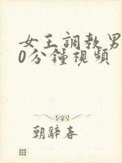 女王调教男奴30分钟视频
