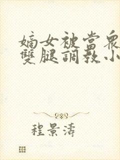 嫡女被当众扒开双腿调教小说