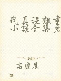 我真没想重生啊小说全集免费阅读