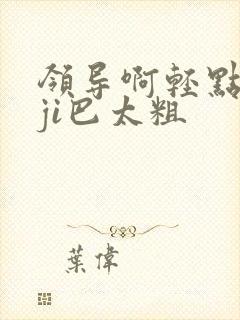 领导啊轻点灬大ji巴太粗