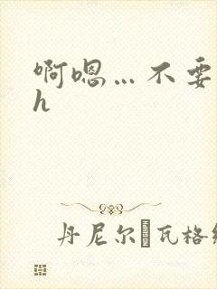 啊嗯…不要嗯嗯h