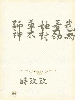 师尊她看我的眼神不对劲无弹窗全文免费阅读