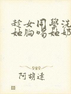 趁女同学洗澡摸她胸喝她奶小说