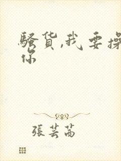 骚货,我要操死你