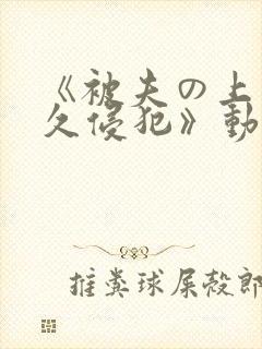 《被夫の上司持久侵犯》动