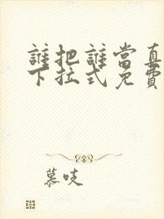 谁把谁当真漫画下拉式免费观看