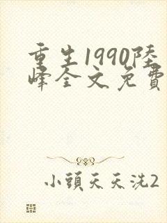 重生1990陆峰全文免费阅读